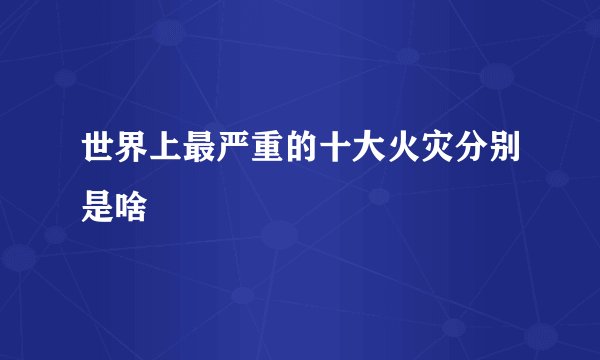 世界上最严重的十大火灾分别是啥
