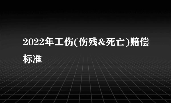 2022年工伤(伤残&死亡)赔偿标准
