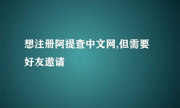 想注册阿提查中文网,但需要好友邀请