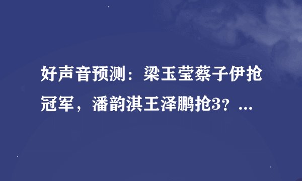 好声音预测：梁玉莹蔡子伊抢冠军，潘韵淇王泽鹏抢3？看全开麦了
