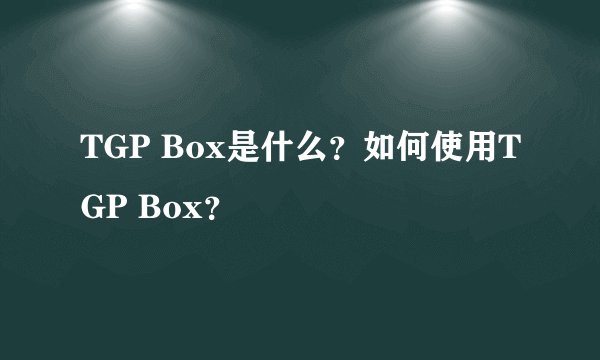TGP Box是什么？如何使用TGP Box？