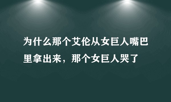 为什么那个艾伦从女巨人嘴巴里拿出来，那个女巨人哭了