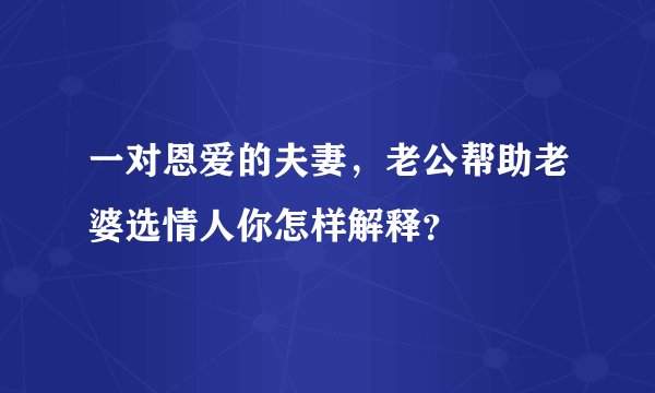 一对恩爱的夫妻，老公帮助老婆选情人你怎样解释？