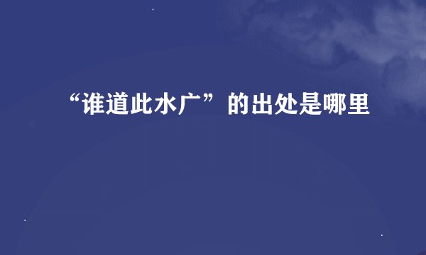 “谁道此水广”的出处是哪里