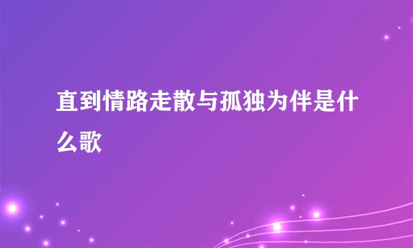 直到情路走散与孤独为伴是什么歌