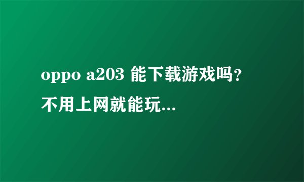 oppo a203 能下载游戏吗？ 不用上网就能玩的游戏。