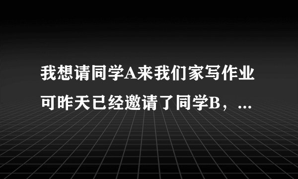 我想请同学A来我们家写作业可昨天已经邀请了同学B，晚上有突然来了同学C我拍父母不同意怎么办？
