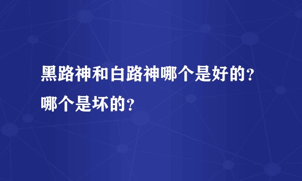 黑路神和白路神哪个是好的？哪个是坏的？