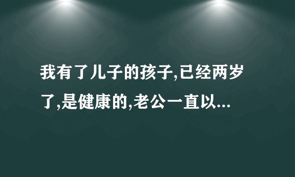 我有了儿子的孩子,已经两岁了,是健康的,老公一直以为是他的,但是我心理...