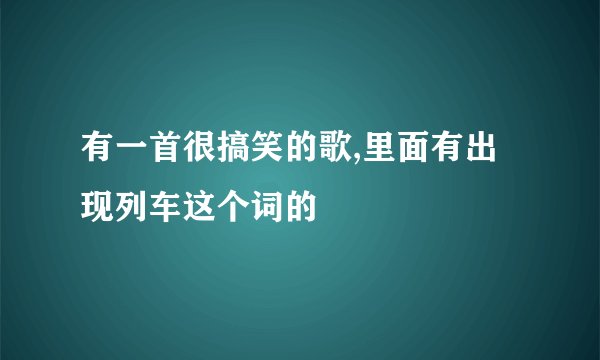 有一首很搞笑的歌,里面有出现列车这个词的