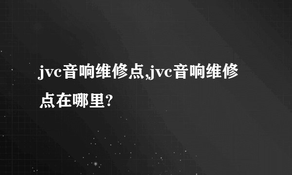 jvc音响维修点,jvc音响维修点在哪里?