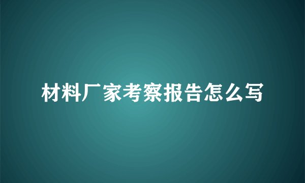 材料厂家考察报告怎么写