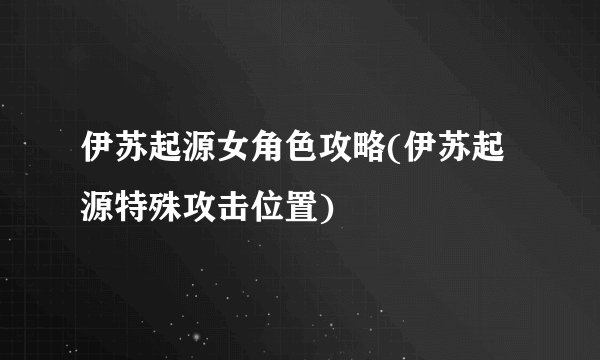 伊苏起源女角色攻略(伊苏起源特殊攻击位置)