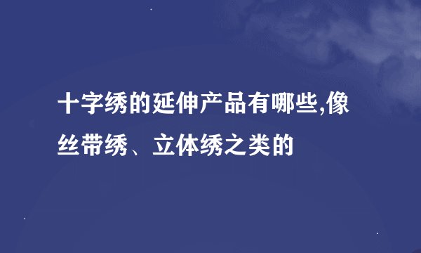 十字绣的延伸产品有哪些,像丝带绣、立体绣之类的