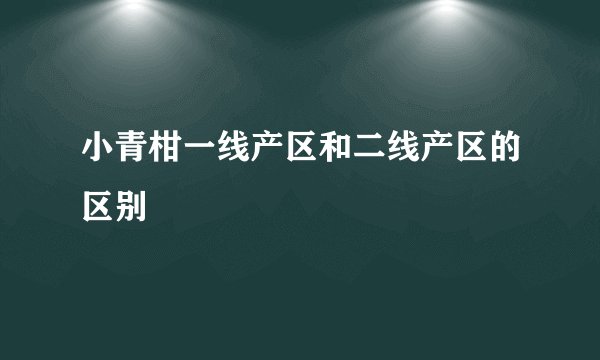 小青柑一线产区和二线产区的区别