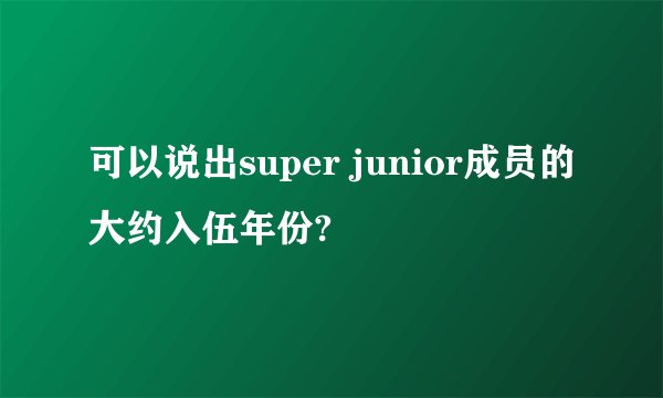 可以说出super junior成员的大约入伍年份?