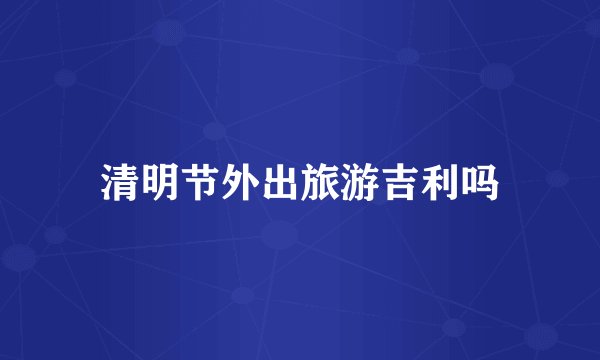 清明节外出旅游吉利吗