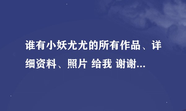 谁有小妖尤尤的所有作品、详细资料、照片 给我 谢谢了~~！