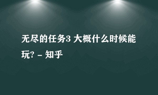 无尽的任务3 大概什么时候能玩? - 知乎