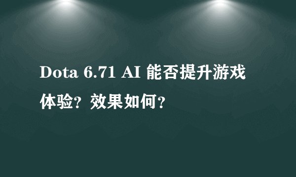 Dota 6.71 AI 能否提升游戏体验？效果如何？