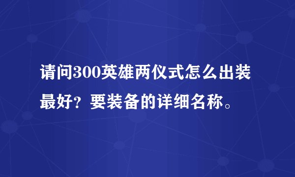 请问300英雄两仪式怎么出装最好？要装备的详细名称。