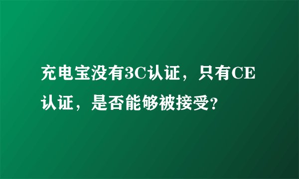充电宝没有3C认证，只有CE认证，是否能够被接受？