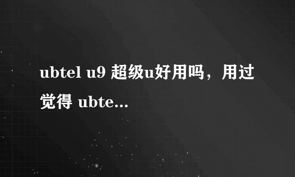 ubtel u9 超级u好用吗，用过觉得 ubtel u9手机怎么样