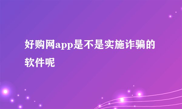 好购网app是不是实施诈骗的软件呢