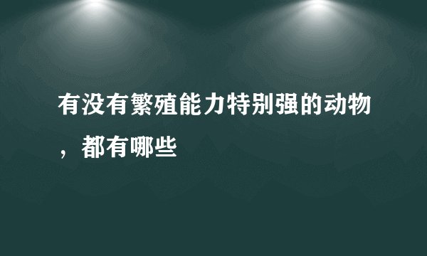 有没有繁殖能力特别强的动物,都有哪些