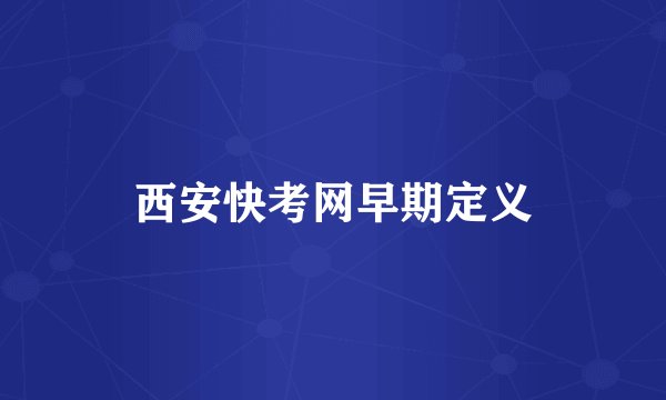 西安快考网早期定义