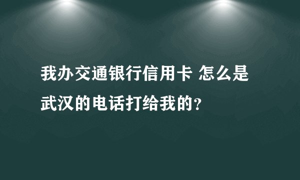 我办交通银行信用卡 怎么是武汉的电话打给我的?