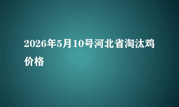 2026年5月10号河北省淘汰鸡价格