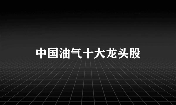 中国油气十大龙头股