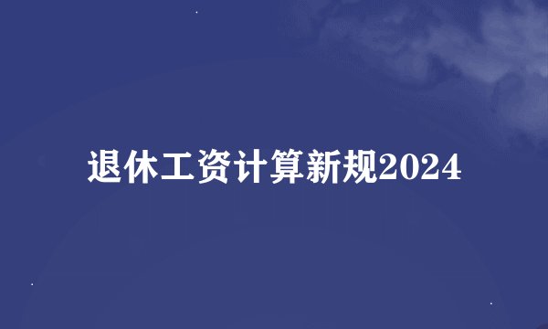 退休工资计算新规2024