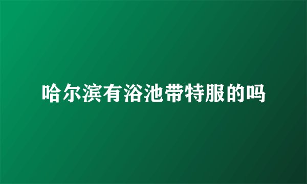 哈尔滨有浴池带特服的吗