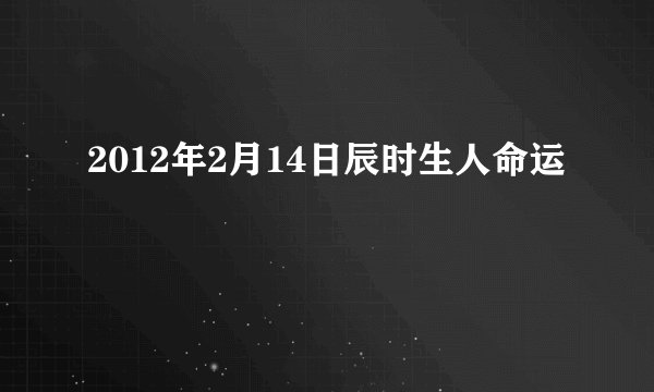 2012年2月14日辰时生人命运