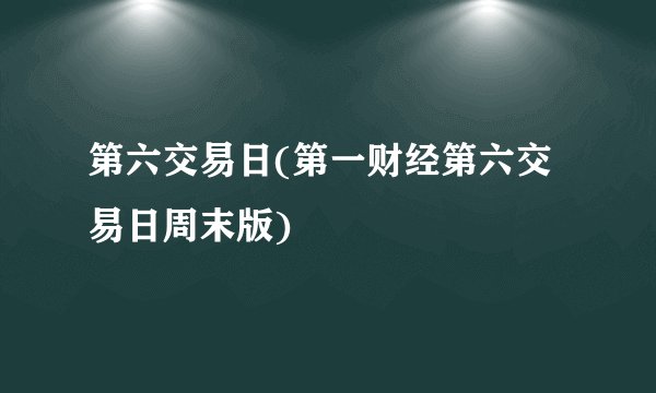 第六交易日(第一财经第六交易日周末版)