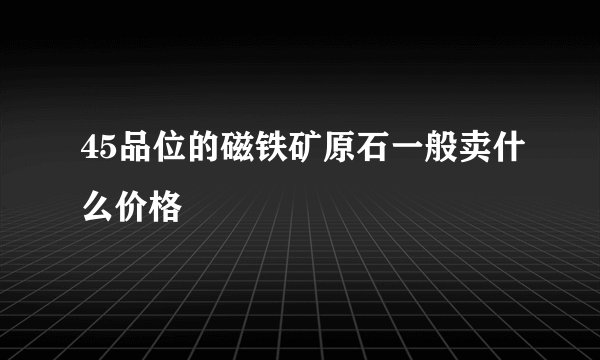 45品位的磁铁矿原石一般卖什么价格