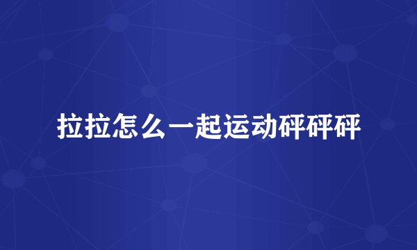 拉拉怎么一起运动砰砰砰