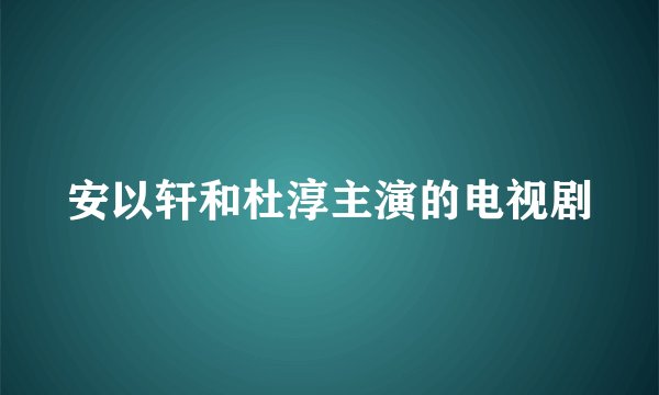 安以轩和杜淳主演的电视剧