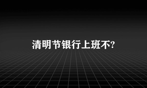 清明节银行上班不?