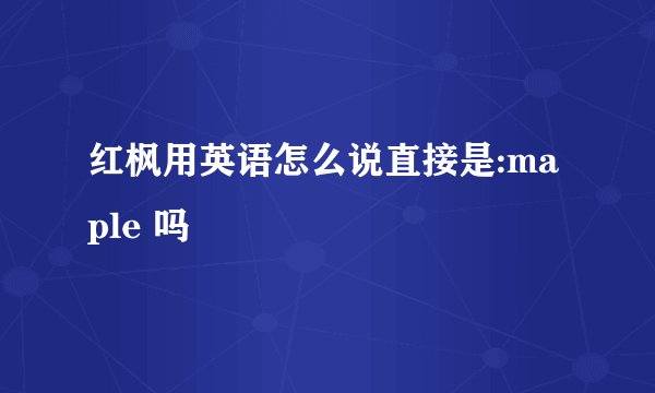 红枫用英语怎么说直接是:maple 吗