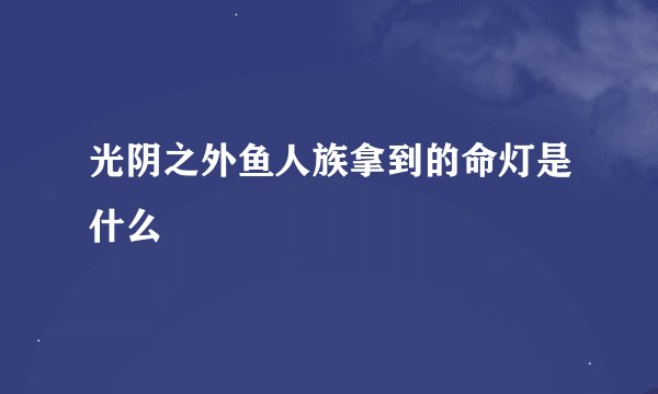 光阴之外鱼人族拿到的命灯是什么