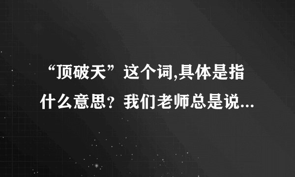 “顶破天”这个词,具体是指什么意思？我们老师总是说:顶破天,...