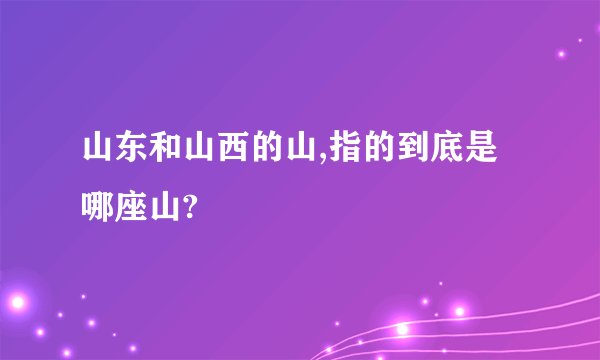 山东和山西的山,指的到底是哪座山?