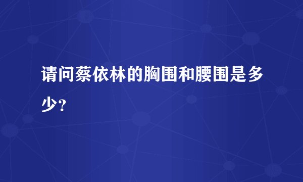 请问蔡依林的胸围和腰围是多少？