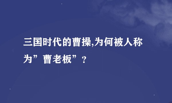 三国时代的曹操,为何被人称为”曹老板”？