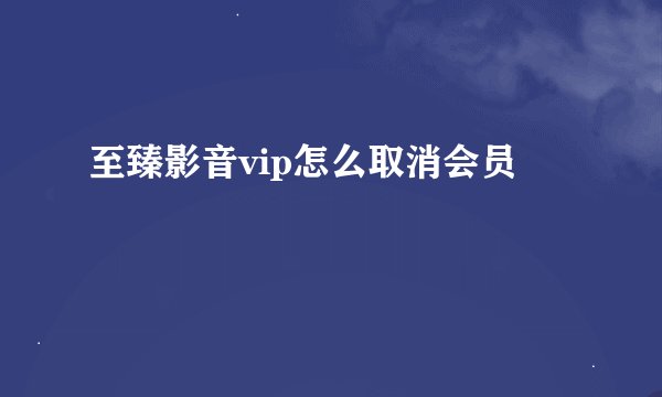 至臻影音vip怎么取消会员