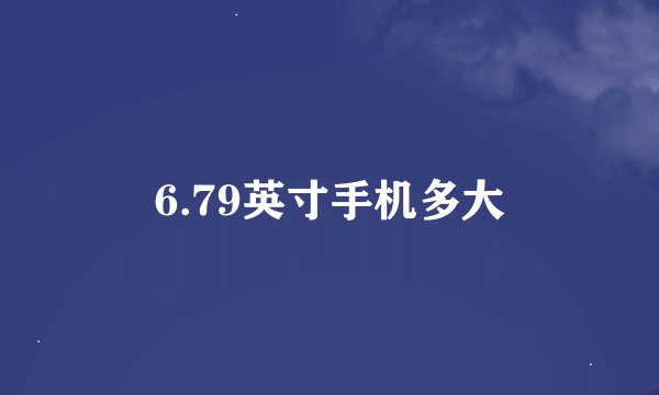6.79英寸手机多大