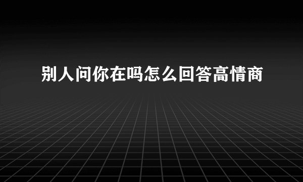 别人问你在吗怎么回答高情商